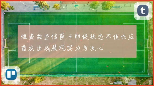 理查兹坚信萨卡即使状态不佳也应首发出战展现实力与决心