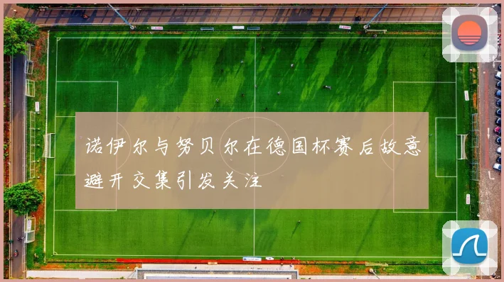 诺伊尔与努贝尔在德国杯赛后故意避开交集引发关注