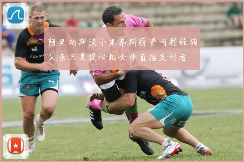 阿里纳斯谈小里弗斯薪资问题强调父亲只是提供机会非直接支付者