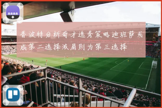 香波特分析奇才选秀策略迪班萨或成第二选择浓眉则为第三选择