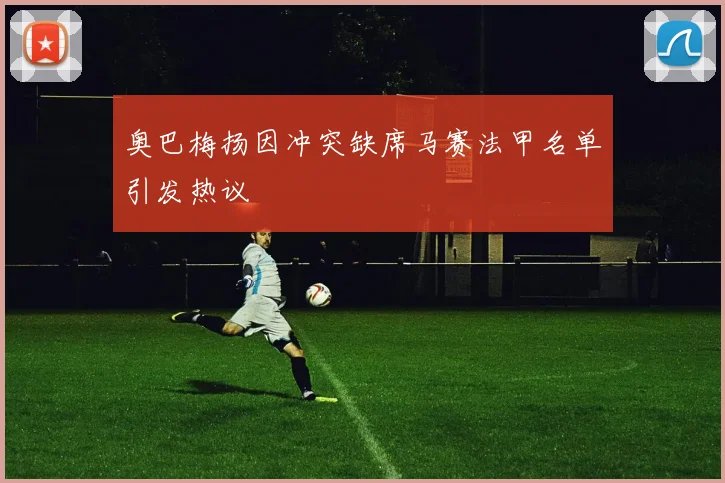 奥巴梅扬因冲突缺席马赛法甲名单引发热议