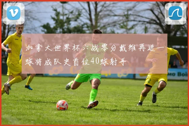 加拿大世界杯六战零分戴维再进一球将成队史首位40球射手