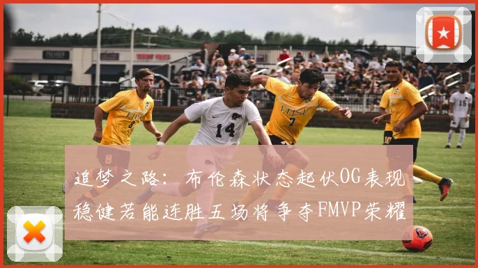 追梦之路：布伦森状态起伏OG表现稳健若能连胜五场将争夺FMVP荣耀