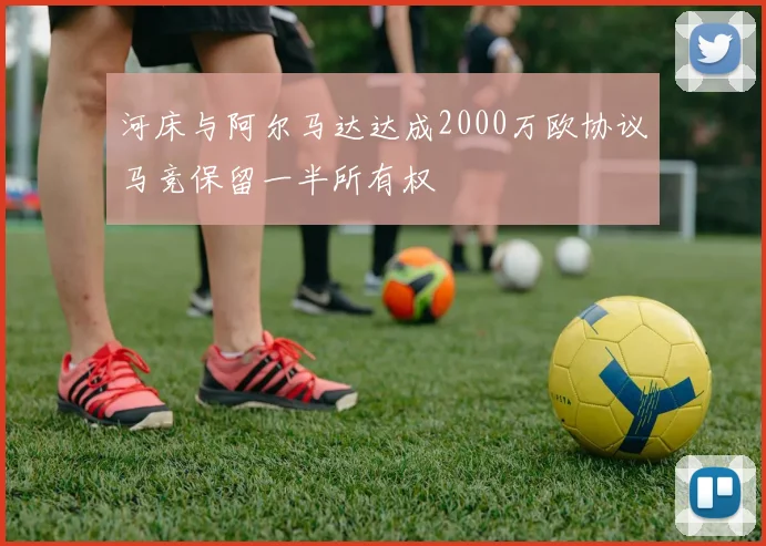 河床与阿尔马达达成2000万欧协议马竞保留一半所有权