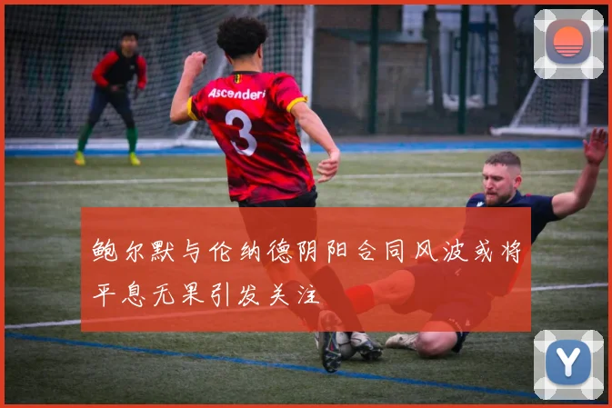 鲍尔默与伦纳德阴阳合同风波或将平息无果引发关注