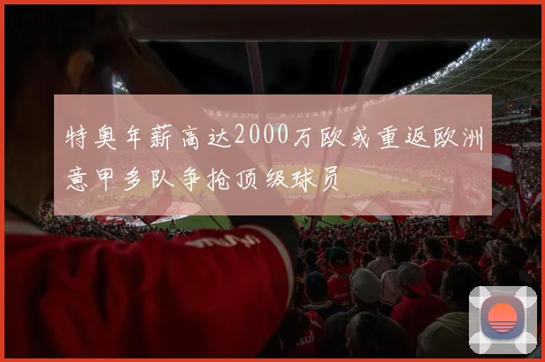 特奥年薪高达2000万欧或重返欧洲意甲多队争抢顶级球员