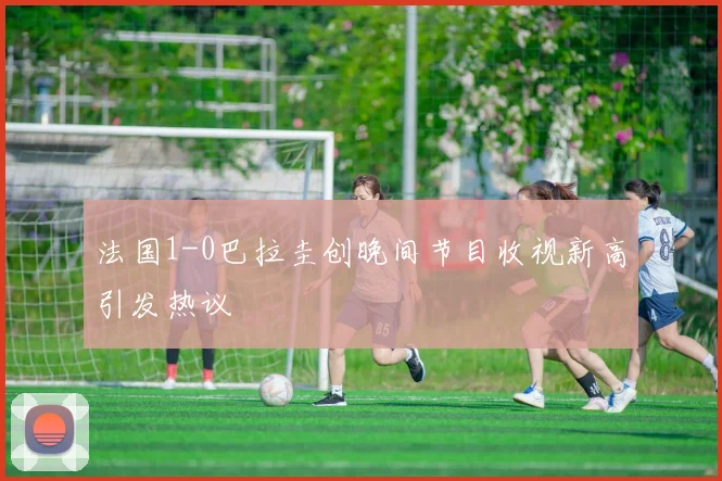 法国1-0巴拉圭创晚间节目收视新高引发热议