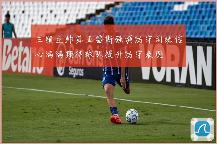 三镇主帅苏亚雷斯强调防守训练信心满满期待球队提升防守表现