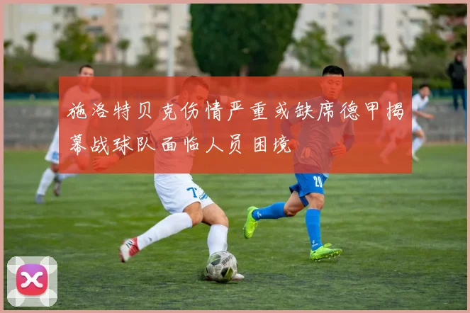 施洛特贝克伤情严重或缺席德甲揭幕战球队面临人员困境