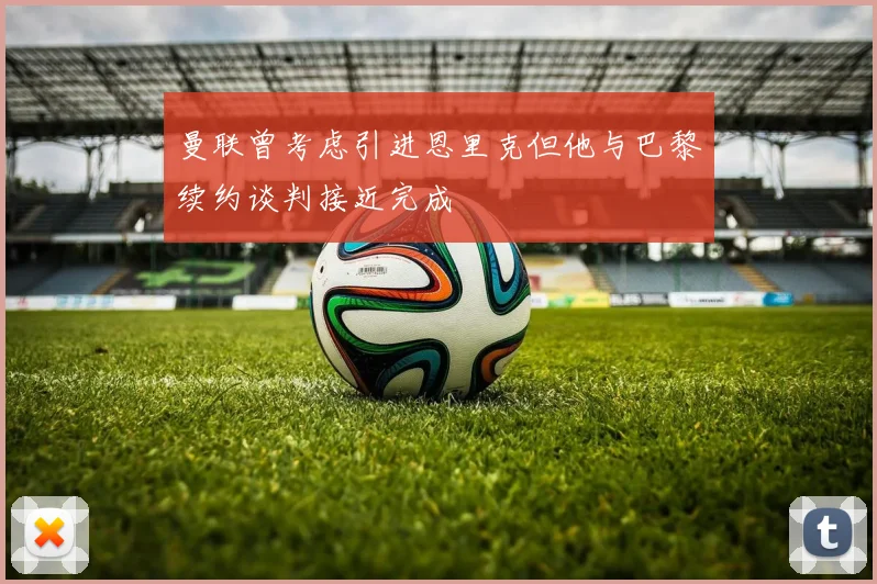 曼联曾考虑引进恩里克但他与巴黎续约谈判接近完成