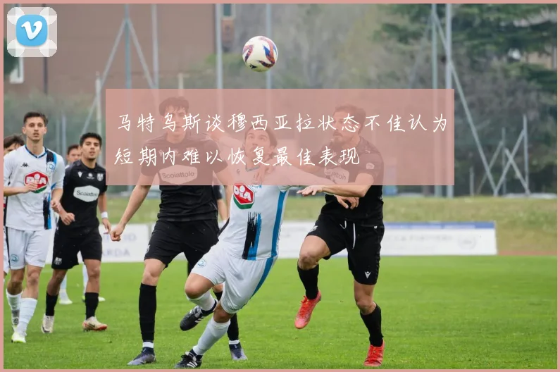 马特乌斯谈穆西亚拉状态不佳认为短期内难以恢复最佳表现