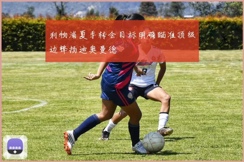 利物浦夏季转会目标明确瞄准顶级边锋扬迪奥曼德