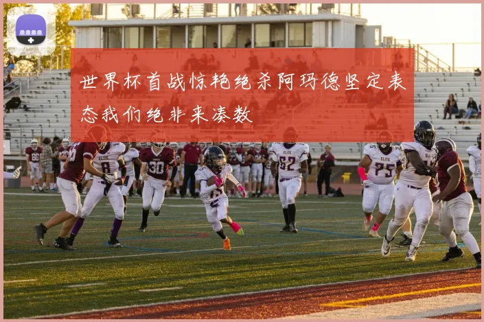 世界杯首战惊艳绝杀阿玛德坚定表态我们绝非来凑数