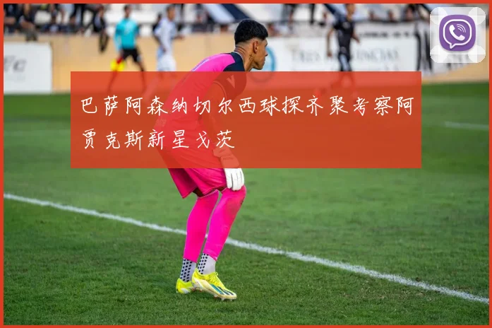 巴萨阿森纳切尔西球探齐聚考察阿贾克斯新星戈茨