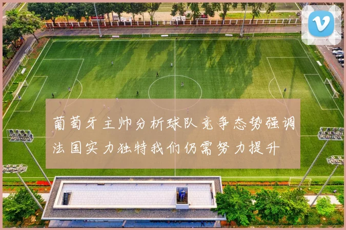 葡萄牙主帅分析球队竞争态势强调法国实力独特我们仍需努力提升