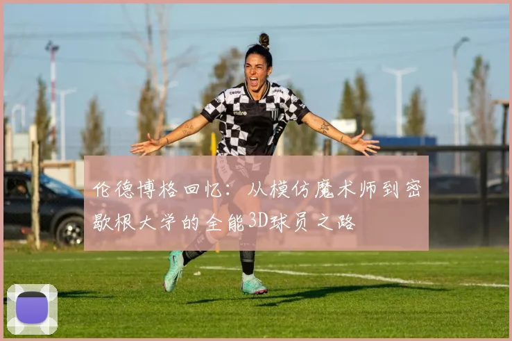伦德博格回忆：从模仿魔术师到密歇根大学的全能3D球员之路