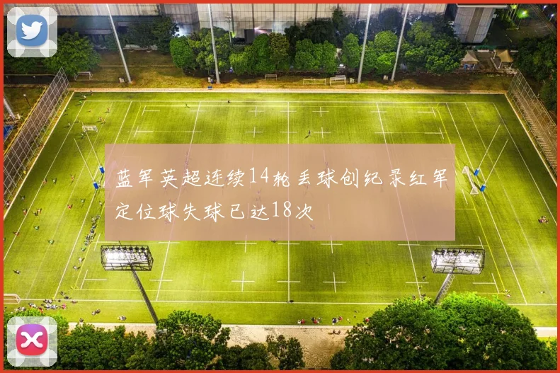 蓝军英超连续14轮丢球创纪录红军定位球失球已达18次