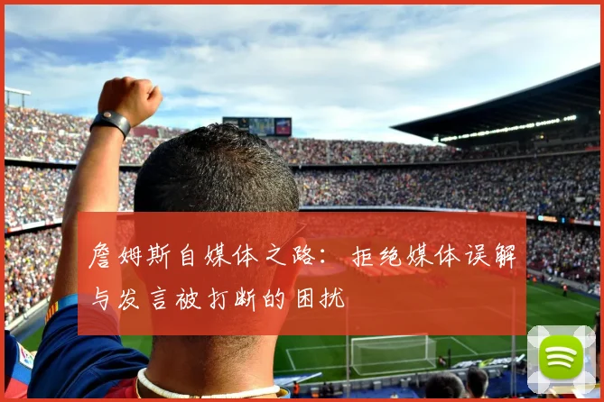 詹姆斯自媒体之路：拒绝媒体误解与发言被打断的困扰