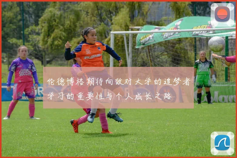 伦德博格期待向敌对大学的追梦者学习的重要性与个人成长之路